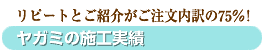 リピートとご紹介がご注文内訳の75%! ヤガミの施工実績
